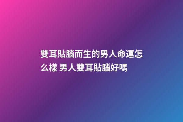 雙耳貼腦而生的男人命運怎么樣 男人雙耳貼腦好嗎